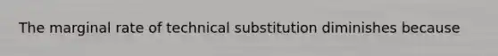 The marginal rate of technical substitution diminishes because