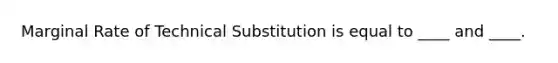 Marginal Rate of Technical Substitution is equal to ____ and ____.