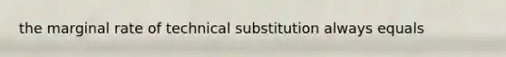 the marginal rate of technical substitution always equals