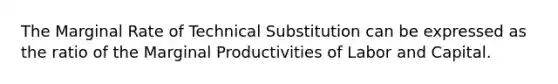 The Marginal Rate of Technical Substitution can be expressed as the ratio of the Marginal Productivities of Labor and Capital.