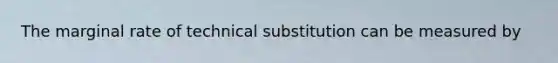 The marginal rate of technical substitution can be measured by