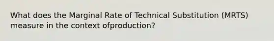 What does the Marginal Rate of Technical Substitution (MRTS) measure in the context ofproduction?