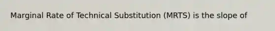 Marginal Rate of Technical Substitution (MRTS) is the slope of