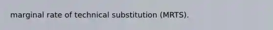 marginal rate of technical substitution (MRTS).