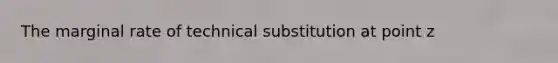 The marginal rate of technical substitution at point z