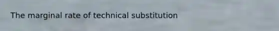 The marginal rate of technical substitution