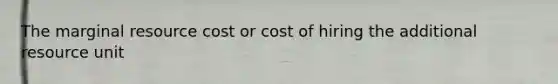 The marginal resource cost or cost of hiring the additional resource unit