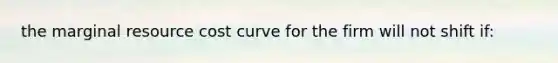 the marginal resource cost curve for the firm will not shift if: