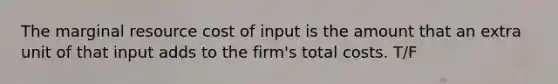 The marginal resource cost of input is the amount that an extra unit of that input adds to the firm's total costs. T/F