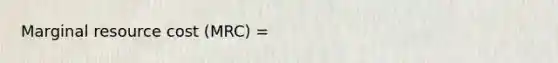 Marginal resource cost (MRC) =