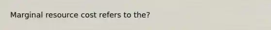 Marginal resource cost refers to the?