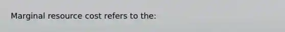 Marginal resource cost refers to the: