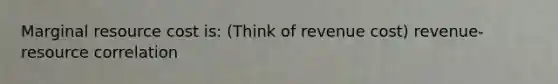 Marginal resource cost is: (Think of revenue cost) revenue-resource correlation