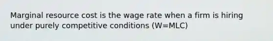 Marginal resource cost is the wage rate when a firm is hiring under purely competitive conditions (W=MLC)