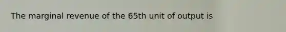 The marginal revenue of the 65th unit of output is