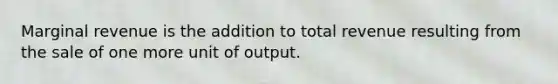 Marginal revenue is the addition to total revenue resulting from the sale of one more unit of output.