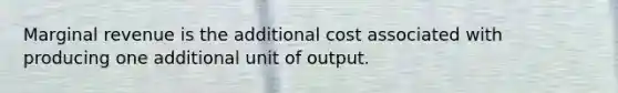 Marginal revenue is the additional cost associated with producing one additional unit of output.