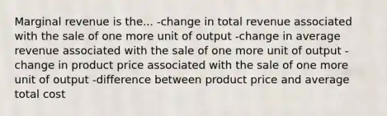 Marginal revenue is the... -change in total revenue associated with the sale of one more unit of output -change in average revenue associated with the sale of one more unit of output -change in product price associated with the sale of one more unit of output -difference between product price and average total cost