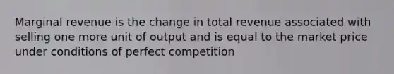 Marginal revenue is the change in total revenue associated with selling one more unit of output and is equal to the market price under conditions of perfect competition