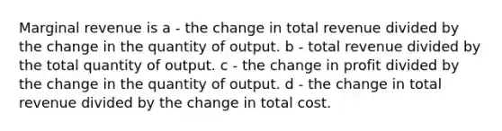 Marginal revenue is a - the change in total revenue divided by the change in the quantity of output. b - total revenue divided by the total quantity of output. c - the change in profit divided by the change in the quantity of output. d - the change in total revenue divided by the change in total cost.