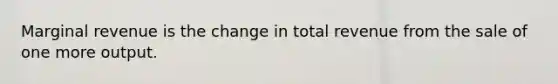 Marginal revenue is the change in total revenue from the sale of one more output.