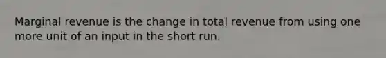 Marginal revenue is the change in total revenue from using one more unit of an input in the short run.