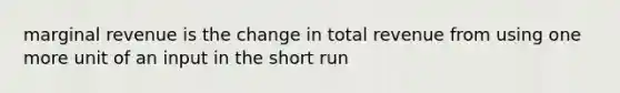 marginal revenue is the change in total revenue from using one more unit of an input in the short run