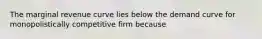 The marginal revenue curve lies below the demand curve for monopolistically competitive firm because