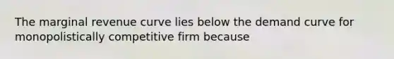 The marginal revenue curve lies below the demand curve for monopolistically competitive firm because