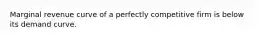 Marginal revenue curve of a perfectly competitive firm is below its demand curve.
