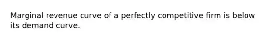 Marginal revenue curve of a perfectly competitive firm is below its demand curve.