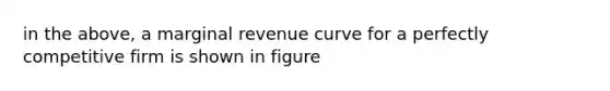 in the above, a marginal revenue curve for a perfectly competitive firm is shown in figure