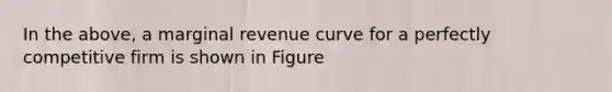 In the above, a marginal revenue curve for a perfectly competitive firm is shown in Figure