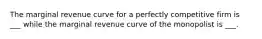 The marginal revenue curve for a perfectly competitive firm is ___ while the marginal revenue curve of the monopolist is ___.