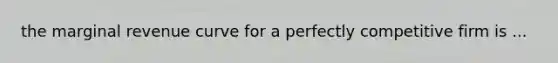 the marginal revenue curve for a perfectly competitive firm is ...