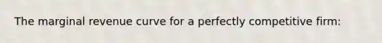 The marginal revenue curve for a perfectly competitive firm: