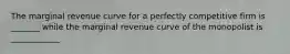 The marginal revenue curve for a perfectly competitive firm is _______ while the marginal revenue curve of the monopolist is ____________