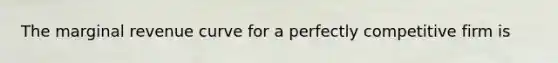 The marginal revenue curve for a perfectly competitive firm is