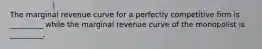 The marginal revenue curve for a perfectly competitive firm is​ _________ while the marginal revenue curve of the monopolist is​ _________.