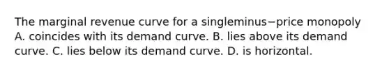 The marginal revenue curve for a singleminus−price monopoly A. coincides with its demand curve. B. lies above its demand curve. C. lies below its demand curve. D. is horizontal.