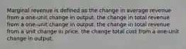 Marginal revenue is defined as the change in average revenue from a one-unit change in output. the change in total revenue from a one-unit change in output. the change in total revenue from a unit change in price. the change total cost from a one-unit change in output.