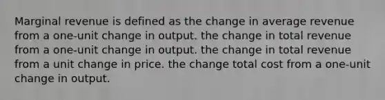 Marginal revenue is defined as the change in average revenue from a one-unit change in output. the change in total revenue from a one-unit change in output. the change in total revenue from a unit change in price. the change total cost from a one-unit change in output.