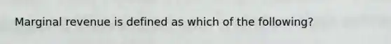 Marginal revenue is defined as which of the following?