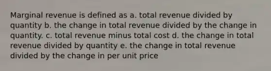 Marginal revenue is defined as a. total revenue divided by quantity b. ​the change in total revenue divided by the change in quantity. c. total revenue minus total cost d. the change in total revenue divided by quantity e. the change in total revenue divided by the change in per unit price