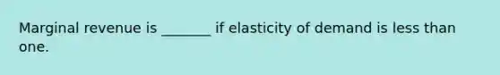 Marginal revenue is _______ if elasticity of demand is less than one.