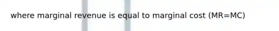 where marginal revenue is equal to marginal cost (MR=MC)