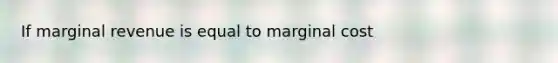 If marginal revenue is equal to marginal cost