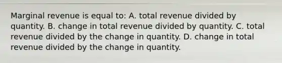 Marginal revenue is equal to: A. total revenue divided by quantity. B. change in total revenue divided by quantity. C. total revenue divided by the change in quantity. D. change in total revenue divided by the change in quantity.