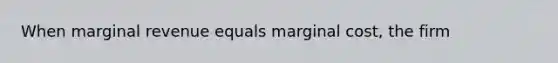 When marginal revenue equals marginal cost, the firm