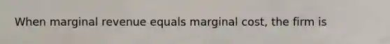 When marginal revenue equals marginal cost, the firm is